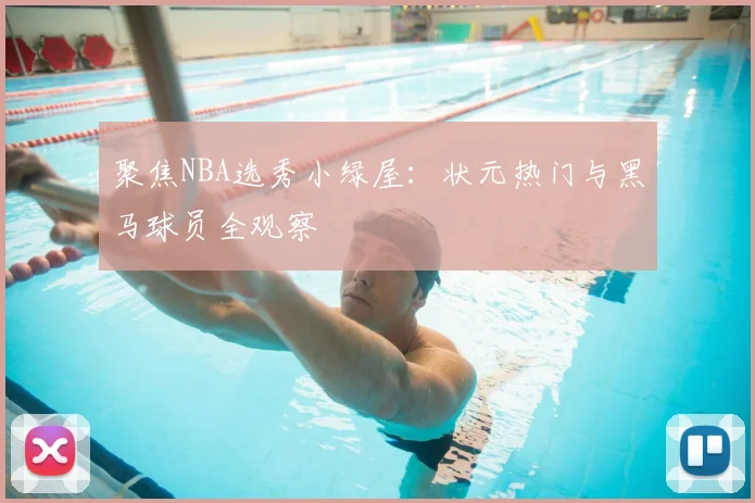 聚焦NBA选秀小绿屋:状元热门与黑马球员全观察
