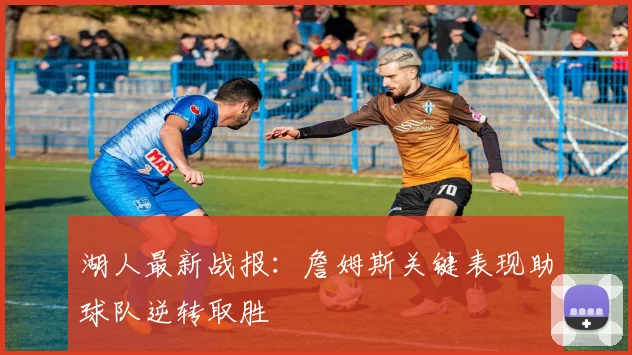 湖人最新战报:詹姆斯关键表现助球队逆转取胜