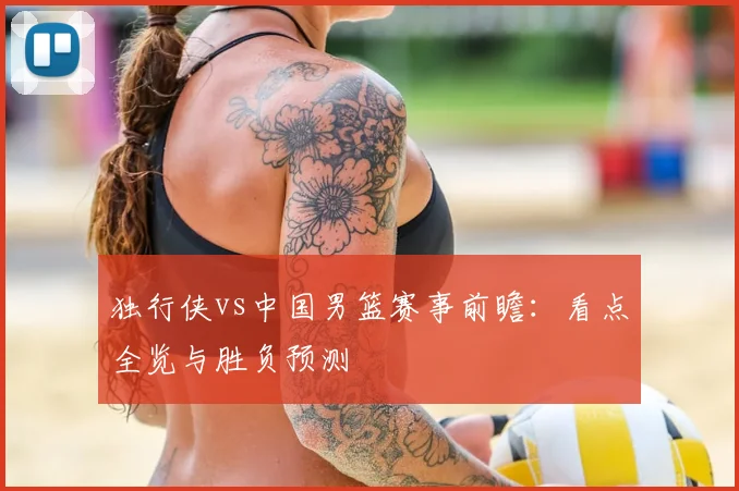 独行侠vs中国男篮赛事前瞻：看点全览与胜负预测