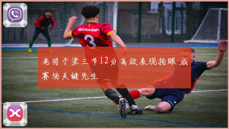 老将于梁三节12分高效表现抢眼 成赛场关键先生