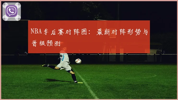 NBA季后赛对阵图:最新对阵形势与晋级预测