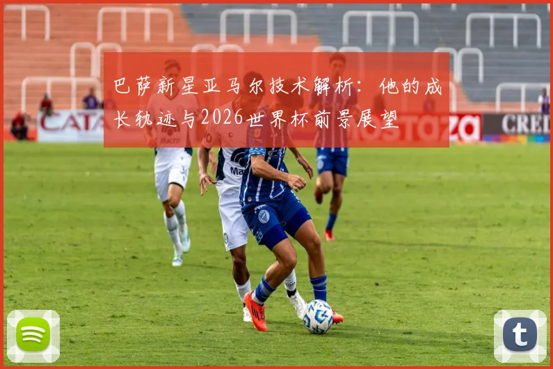 巴萨新星亚马尔技术解析：他的成长轨迹与2026世界杯前景展望