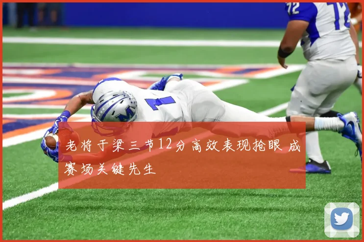 老将于梁三节12分高效表现抢眼 成赛场关键先生