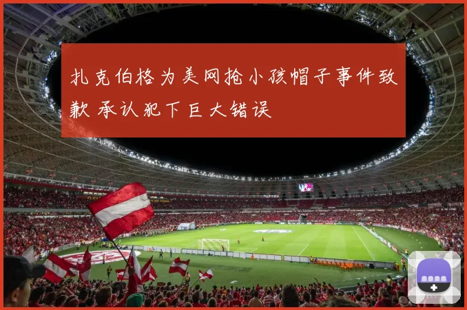 扎克伯格为美网抢小孩帽子事件致歉 承认犯下巨大错误