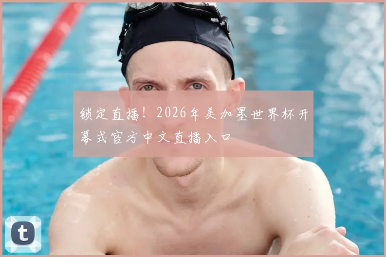 锁定直播！2026年美加墨世界杯开幕式官方中文直播入口