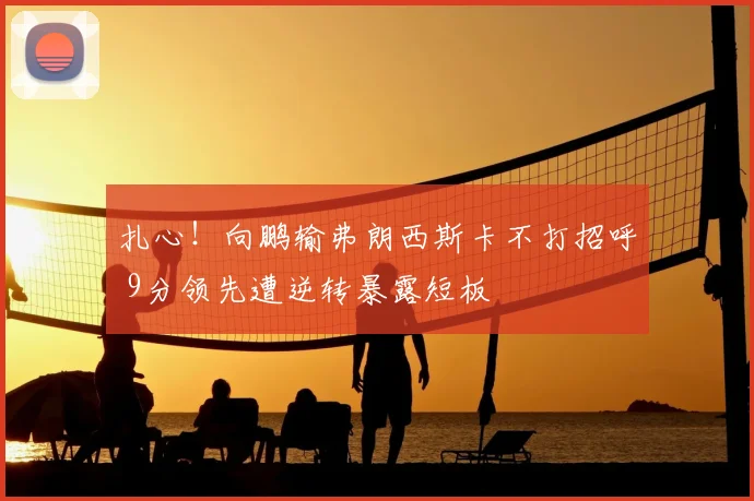 扎心!向鹏输弗朗西斯卡不打招呼 9分领先遭逆转暴露短板