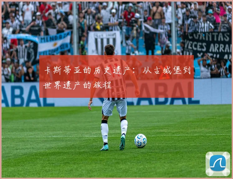 卡斯蒂亚的历史遗产:从古城堡到世界遗产的旅程