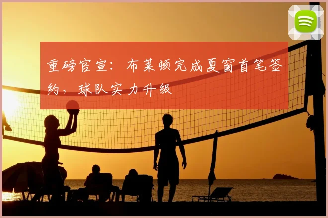 重磅官宣:布莱顿完成夏窗首笔签约,球队实力升级