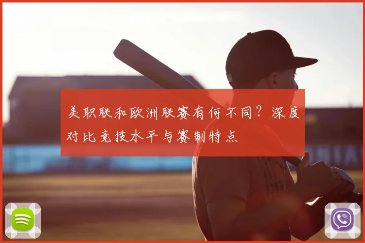美职联和欧洲联赛有何不同？深度对比竞技水平与赛制特点