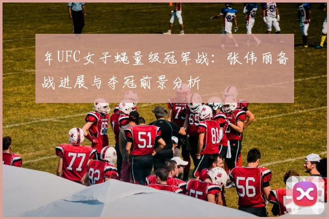 年UFC女子蝇量级冠军战：张伟丽备战进展与夺冠前景分析