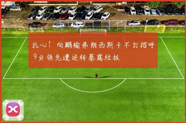 扎心！向鹏输弗朗西斯卡不打招呼 9分领先遭逆转暴露短板