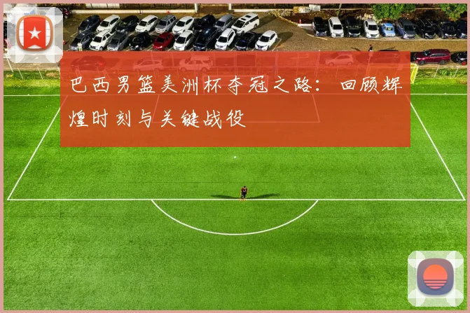 巴西男篮美洲杯夺冠之路:回顾辉煌时刻与关键战役