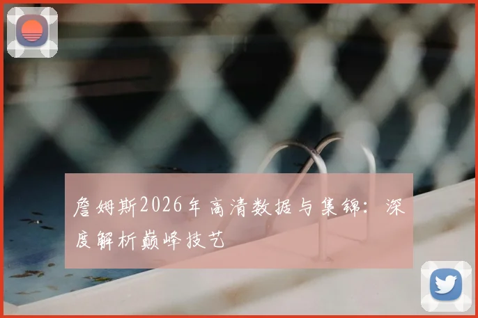 詹姆斯2026年高清数据与集锦:深度解析巅峰技艺