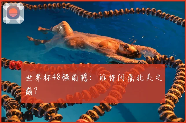 世界杯48强前瞻:谁将问鼎北美之巅?