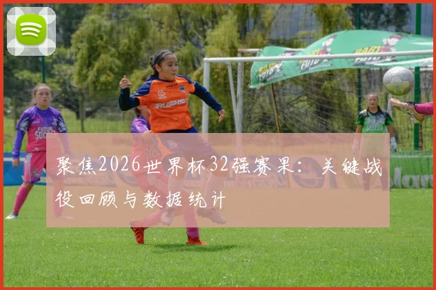 聚焦2026世界杯32强赛果：关键战役回顾与数据统计