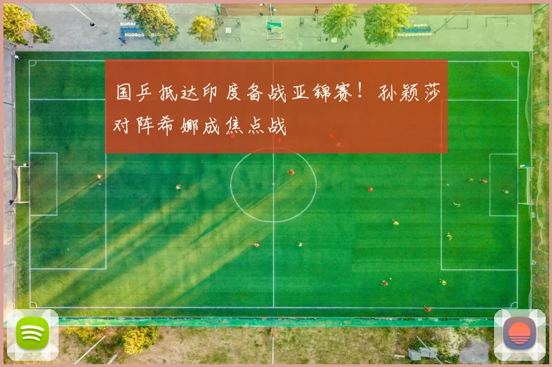 国乒抵达印度备战亚锦赛!孙颖莎对阵希娜成焦点战