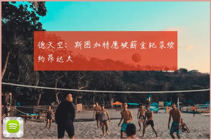 德天空：斯图加特愿破薪金纪录续约昂达夫