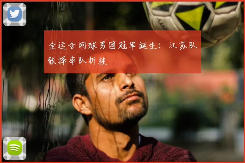 全运会网球男团冠军诞生：江苏队张择率队折桂
