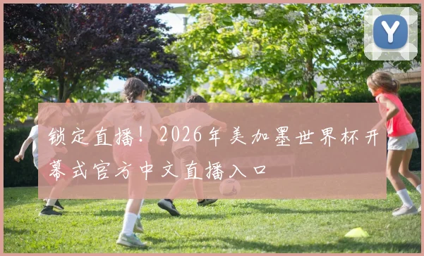 锁定直播!2026年美加墨世界杯开幕式官方中文直播入口