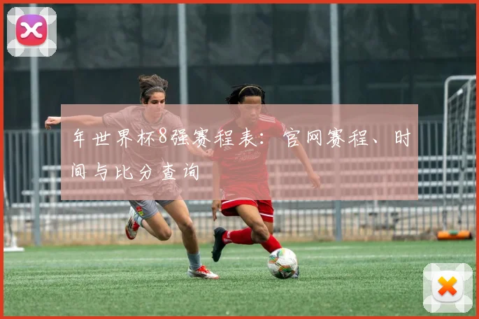 年世界杯8强赛程表:官网赛程、时间与比分查询