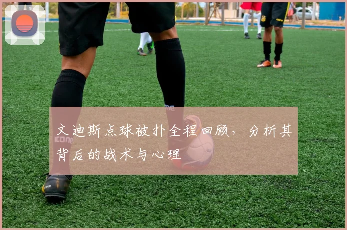 文迪斯点球被扑全程回顾，分析其背后的战术与心理