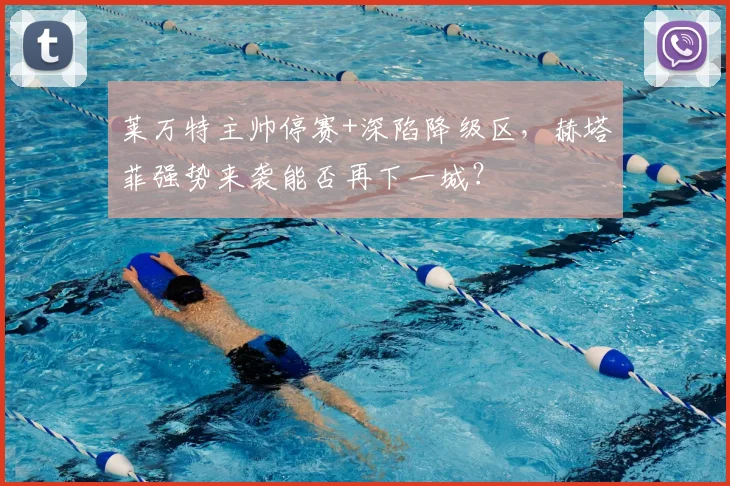莱万特主帅停赛+深陷降级区，赫塔菲强势来袭能否再下一城？