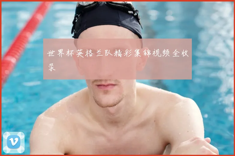世界杯英格兰队精彩集锦视频全收录