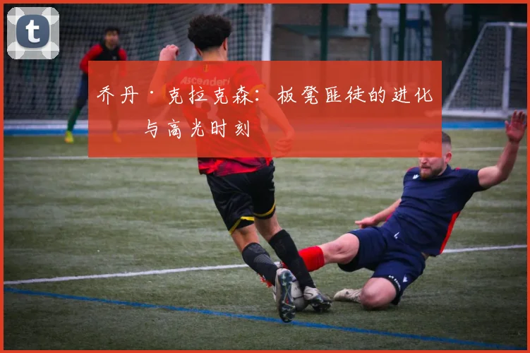 乔丹·克拉克森:板凳匪徒的进化史与高光时刻
