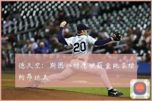德天空:斯图加特愿破薪金纪录续约昂达夫
