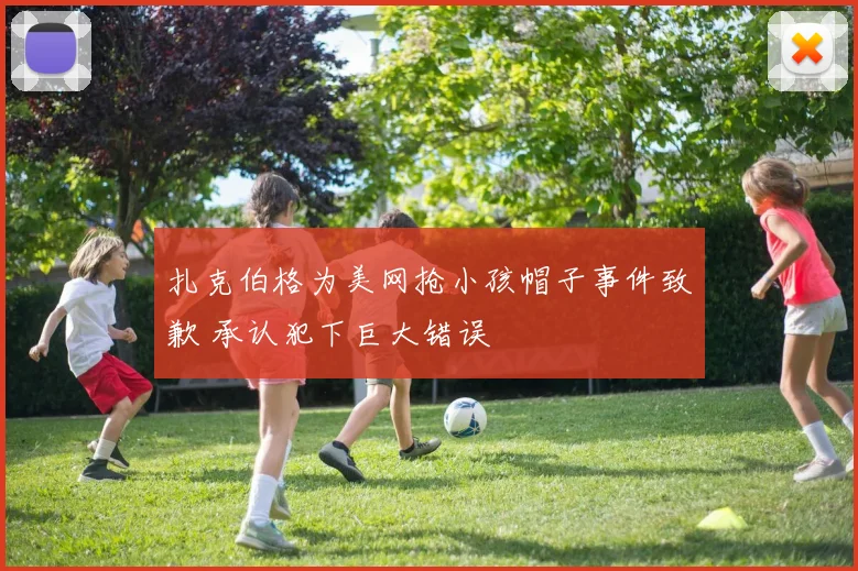 扎克伯格为美网抢小孩帽子事件致歉 承认犯下巨大错误