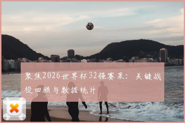 聚焦2026世界杯32强赛果:关键战役回顾与数据统计