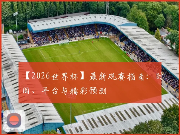 【2026世界杯】最新观赛指南:时间、平台与精彩预测