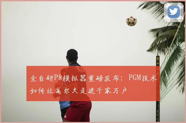 全自研P8模拟器重磅发布:PGM技术如何让高尔夫走进千家万户