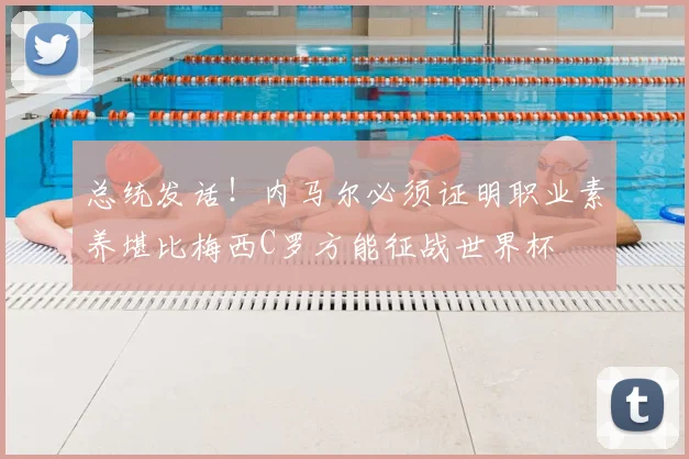 总统发话!内马尔必须证明职业素养堪比梅西C罗方能征战世界杯