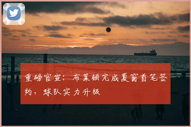 重磅官宣：布莱顿完成夏窗首笔签约，球队实力升级