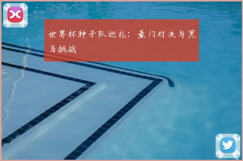 世界杯种子队巡礼：豪门对决与黑马挑战